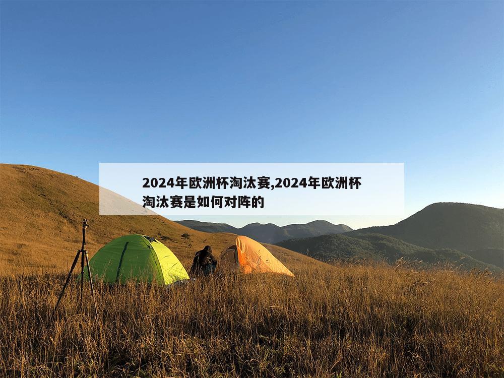 2024年欧洲杯淘汰赛,2024年欧洲杯淘汰赛是如何对阵的