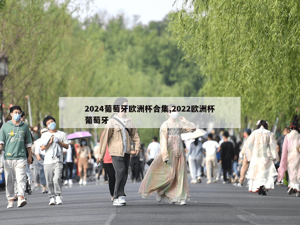 2024葡萄牙欧洲杯合集,2022欧洲杯葡萄牙