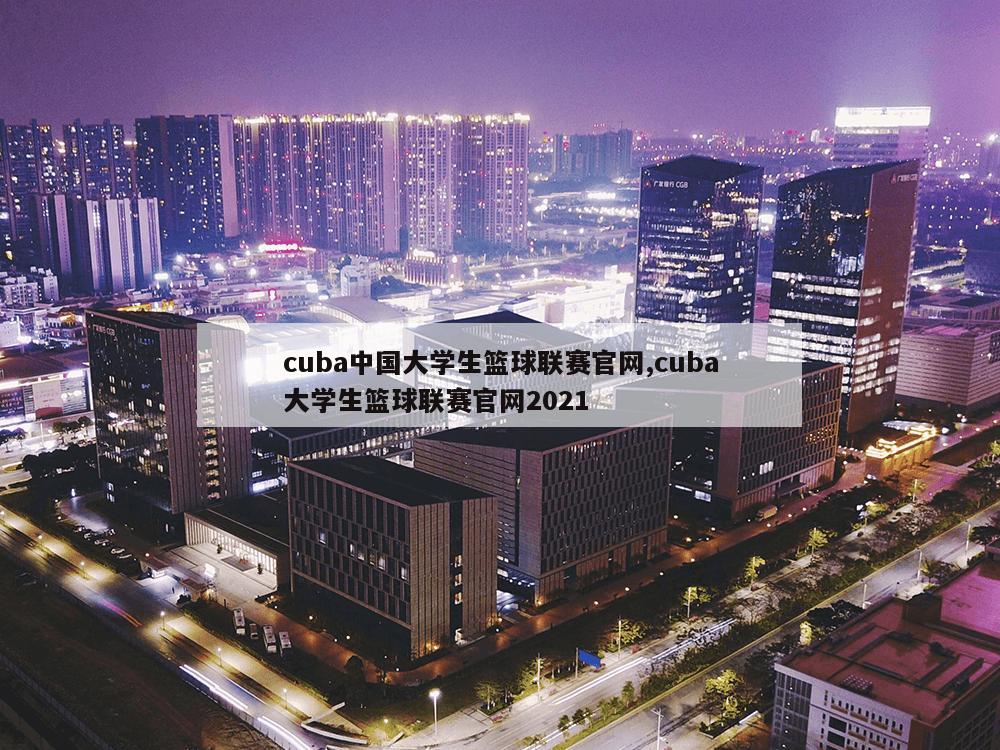 cuba中国大学生篮球联赛官网,cuba大学生篮球联赛官网2021