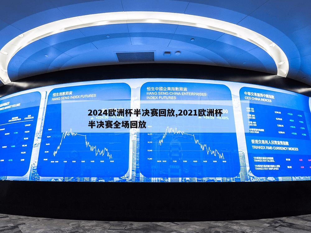 2024欧洲杯半决赛回放,2021欧洲杯半决赛全场回放