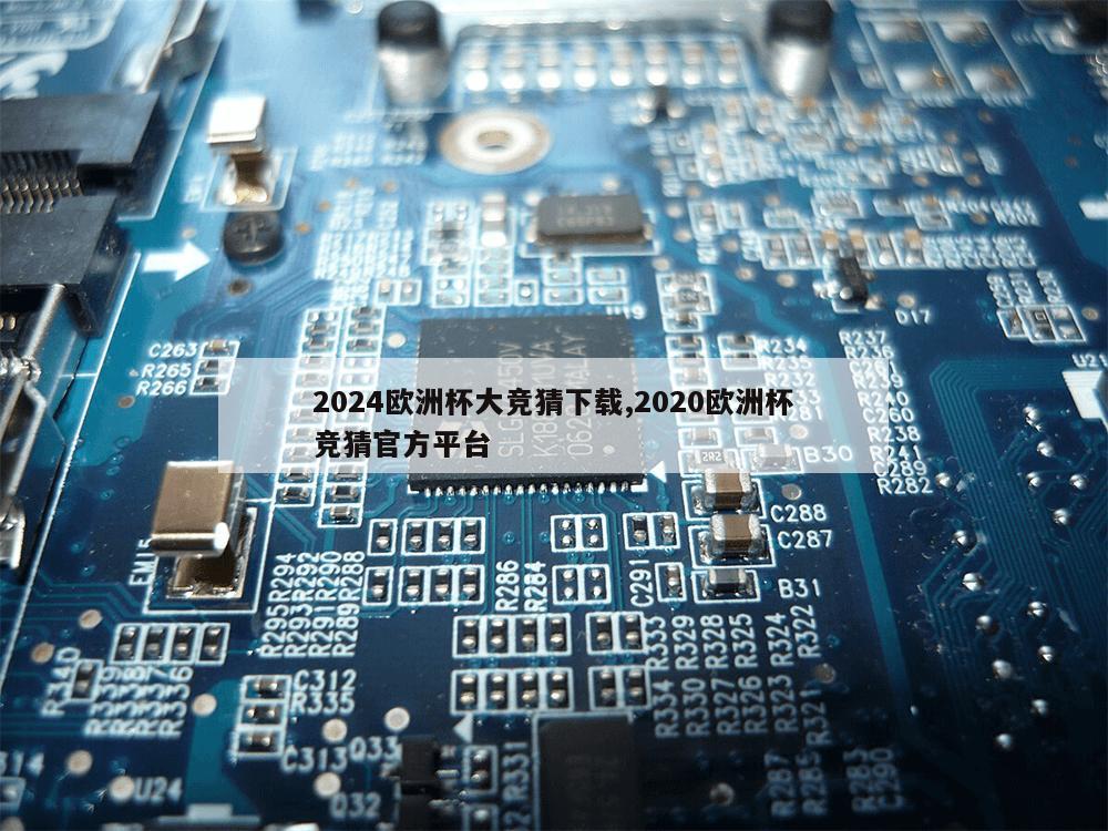 2024欧洲杯大竞猜下载,2020欧洲杯竞猜官方平台