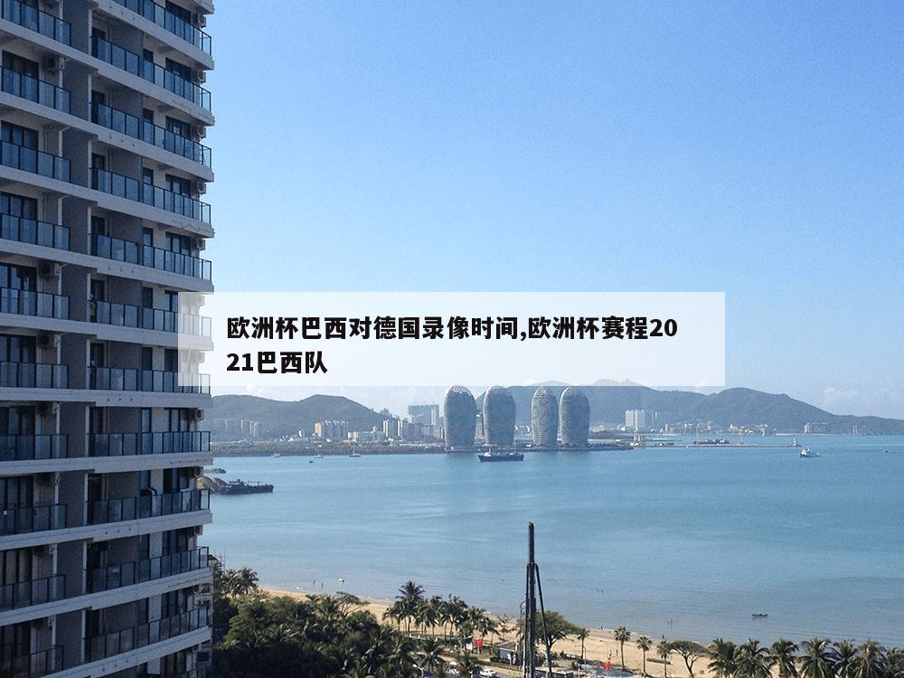 欧洲杯巴西对德国录像时间,欧洲杯赛程2021巴西队