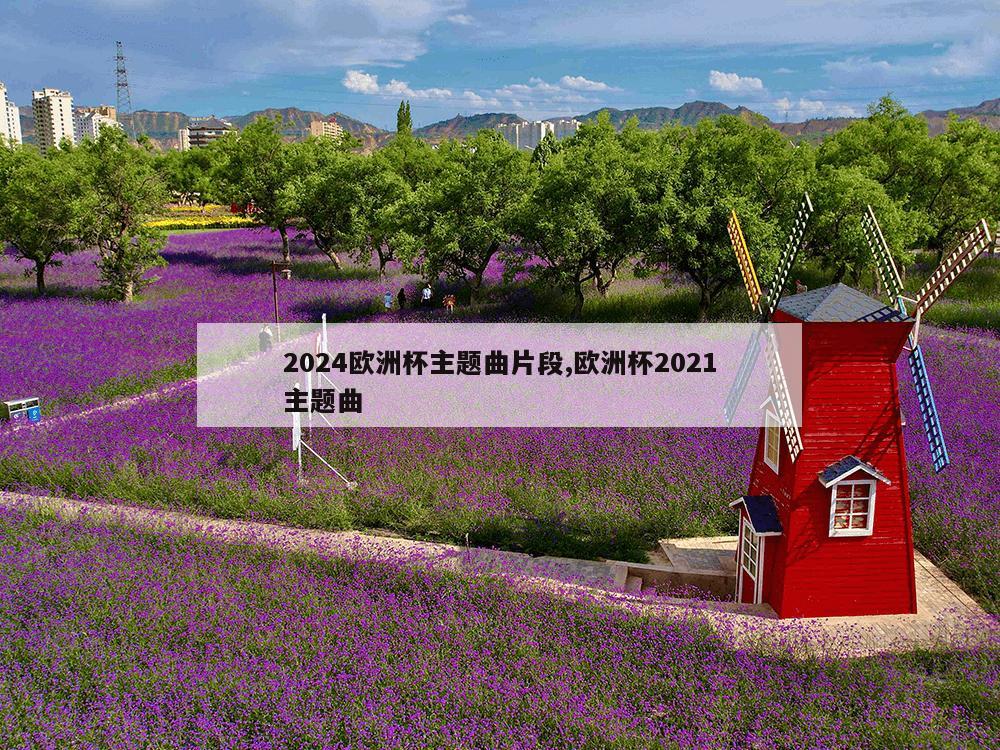 2024欧洲杯主题曲片段,欧洲杯2021主题曲