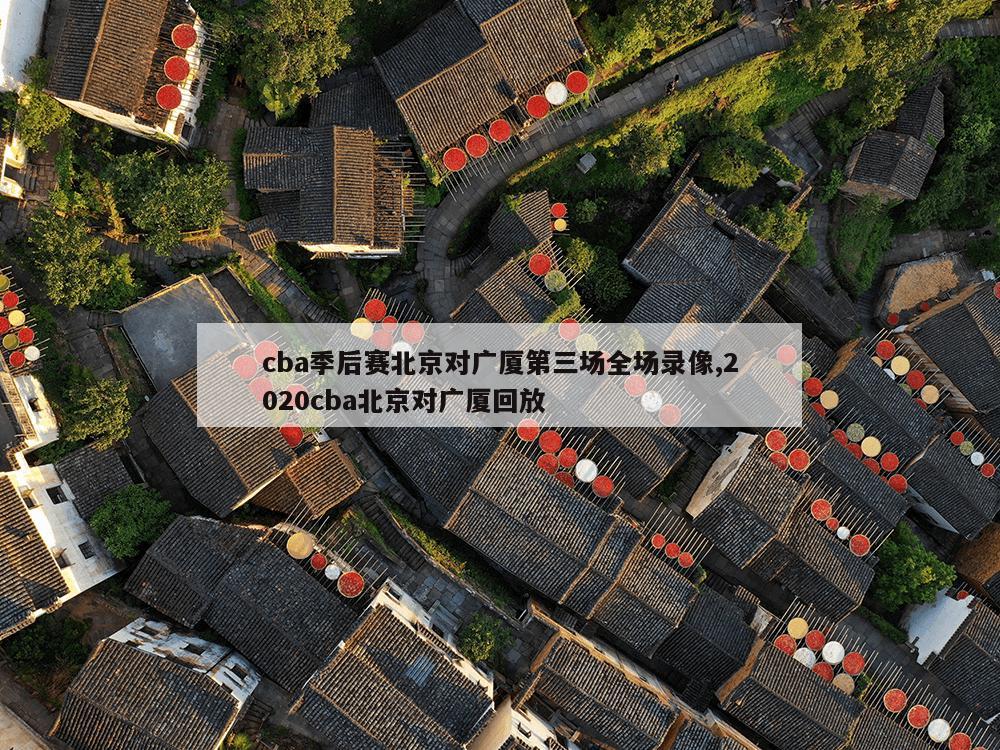 cba季后赛北京对广厦第三场全场录像,2020cba北京对广厦回放