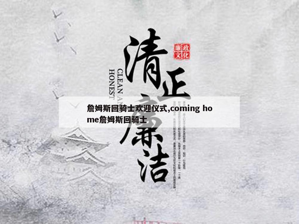 詹姆斯回骑士欢迎仪式,coming home詹姆斯回骑士