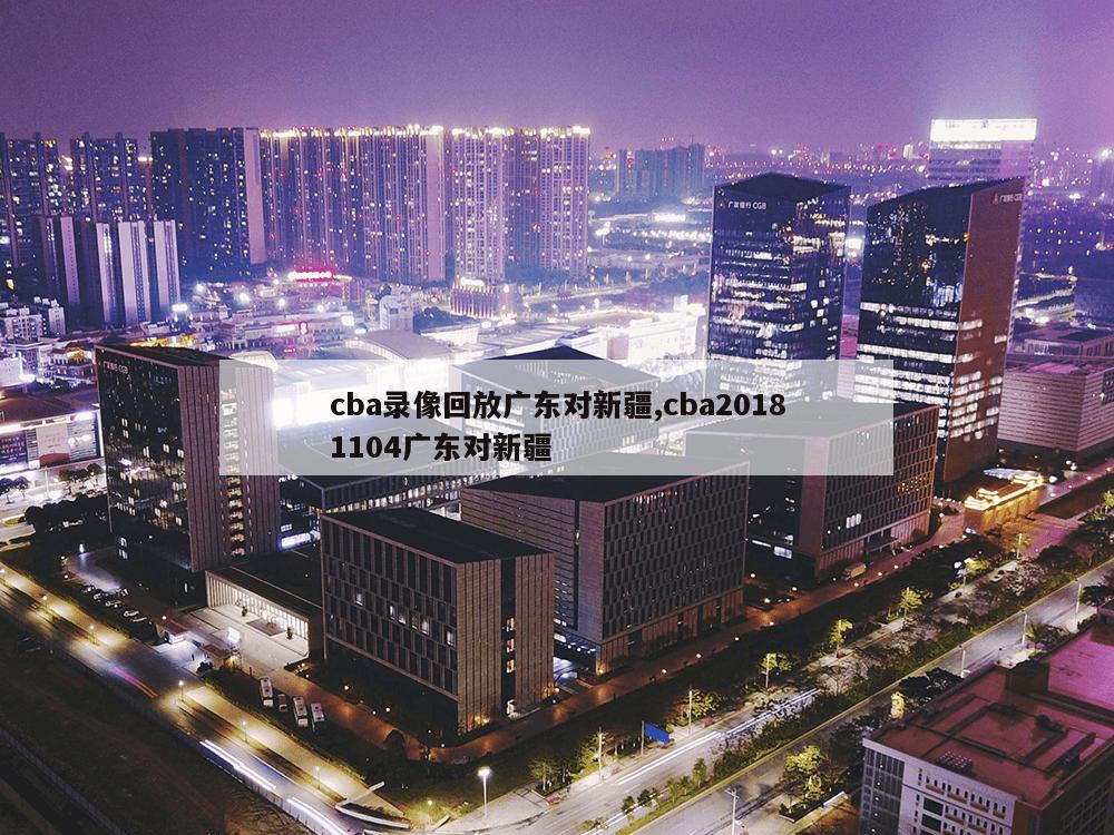 cba录像回放广东对新疆,cba20181104广东对新疆