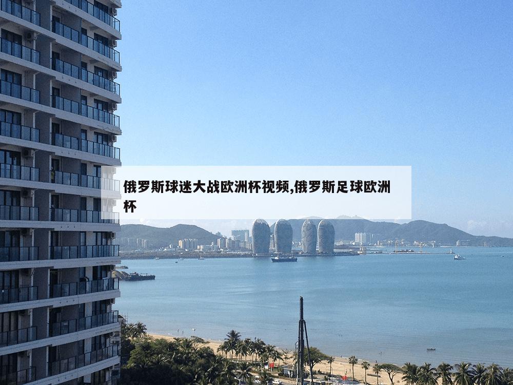 俄罗斯球迷大战欧洲杯视频,俄罗斯足球欧洲杯