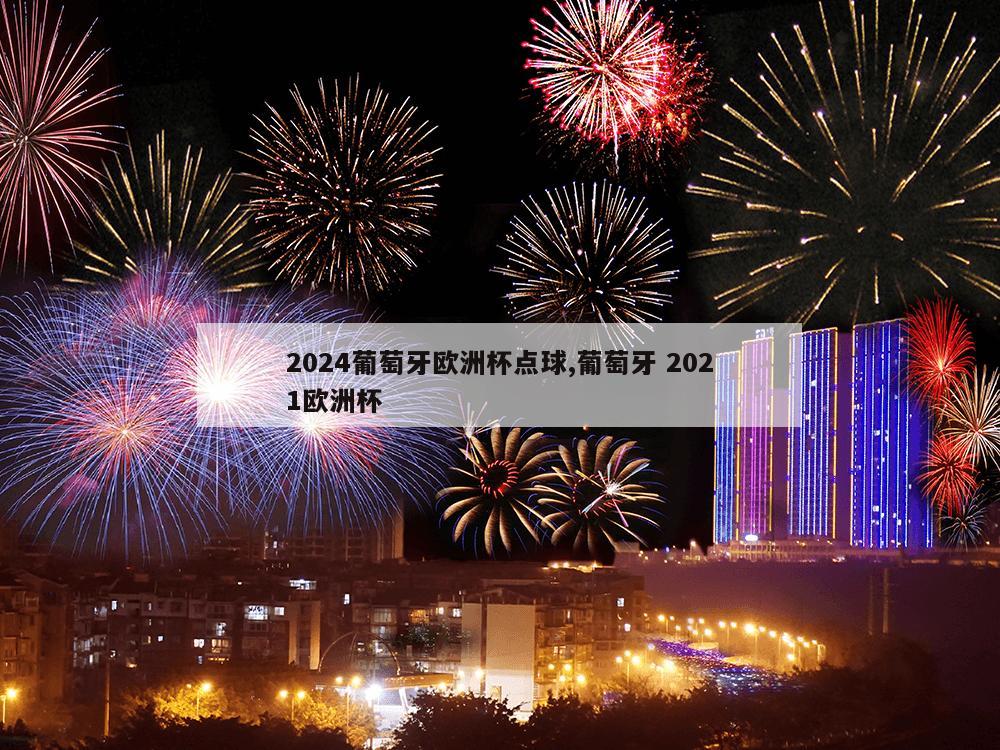 2024葡萄牙欧洲杯点球,葡萄牙 2021欧洲杯